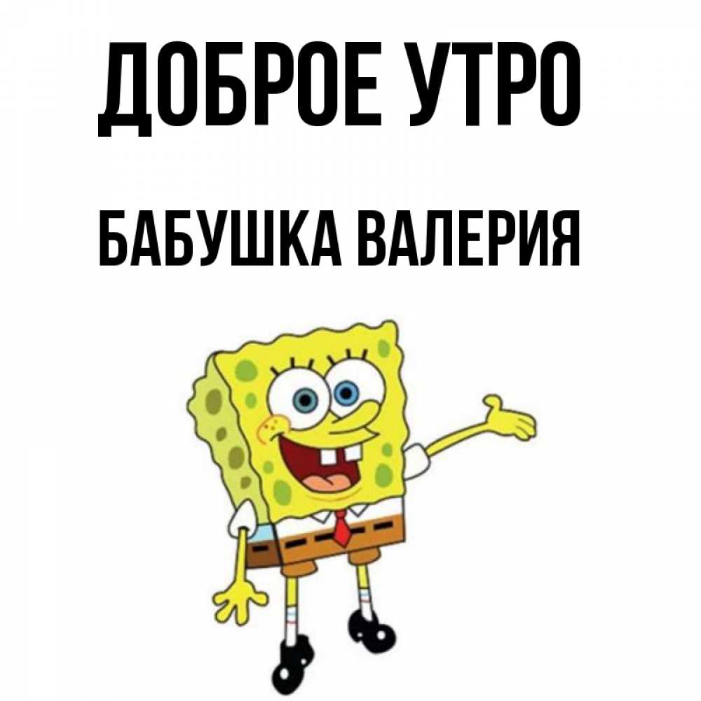 Открытка на каждый день с именем, Бабушка-Валерия Доброе утро губка боб улыбается Прикольная открытка с пожеланием онлайн скачать бесплатно 