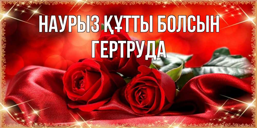 Открытка на каждый день с именем, Гертруда Наурыз құтты болсын открытка красного цвета с розами на наурыз Прикольная открытка с пожеланием онлайн скачать бесплатно 