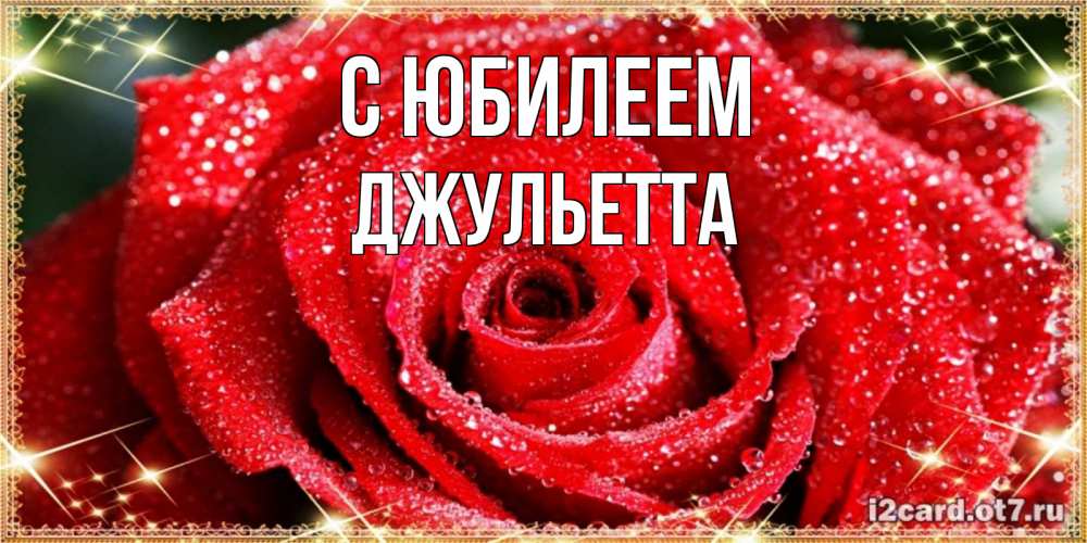 Открытка на каждый день с именем, Джульетта С юбилеем роса и роза. открытка с красивой розой Прикольная открытка с пожеланием онлайн скачать бесплатно 