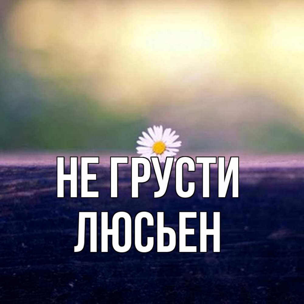 Открытка на каждый день с именем, Люсьен Не грусти красота Прикольная открытка с пожеланием онлайн скачать бесплатно 