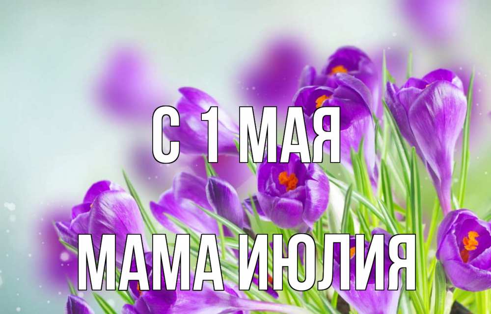 Открытка на каждый день с именем, Мама-Июлия С 1 мая 1 мая Прикольная открытка с пожеланием онлайн скачать бесплатно 