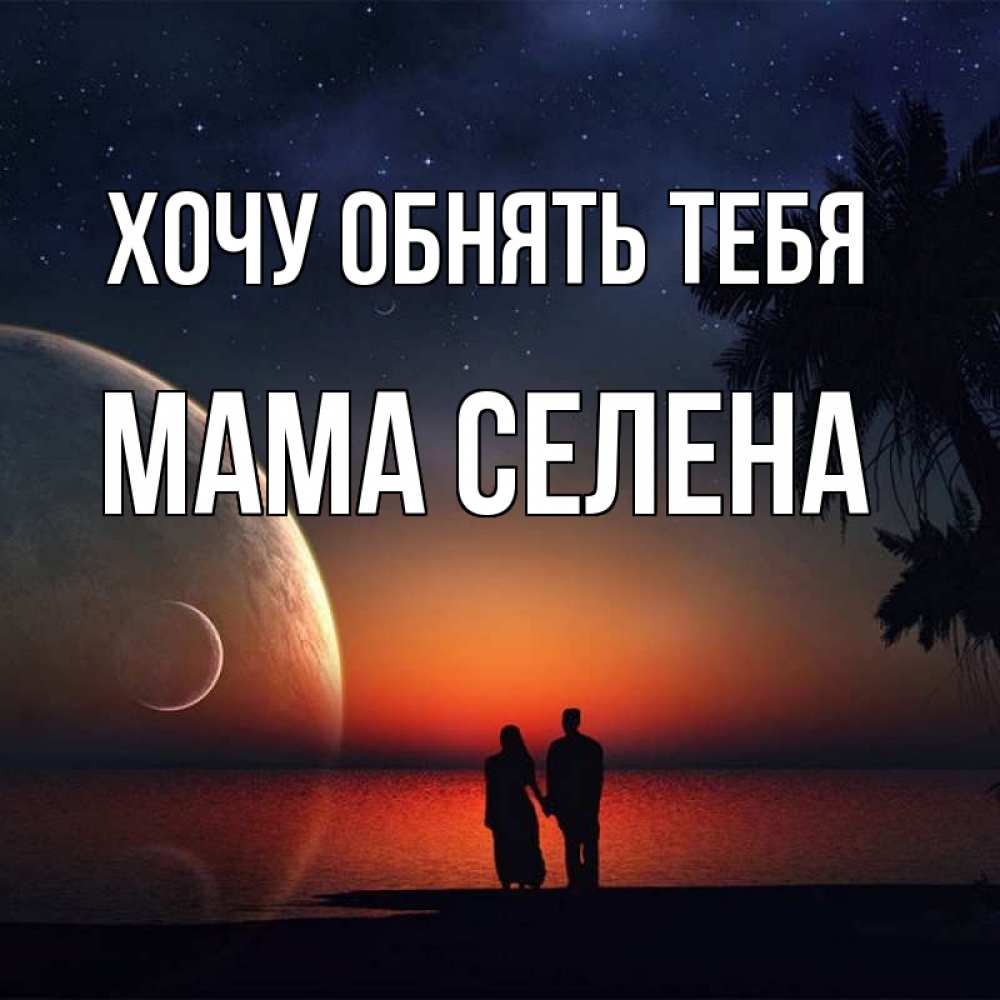 Открытка на каждый день с именем, Мама-Селена Хочу обнять тебя восход спутников Прикольная открытка с пожеланием онлайн скачать бесплатно 