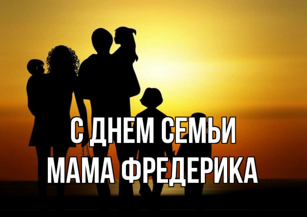 Открытка на каждый день с именем, Мама-Фредерика С днем семьи Семья, закат, мама, папа, дети Прикольная открытка с пожеланием онлайн скачать бесплатно 