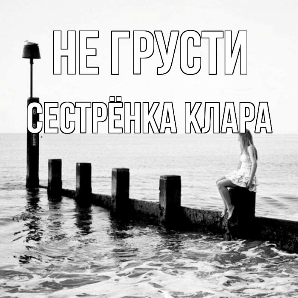 Открытка на каждый день с именем, Сестрёнка-Клара Не грусти волнорез Прикольная открытка с пожеланием онлайн скачать бесплатно 
