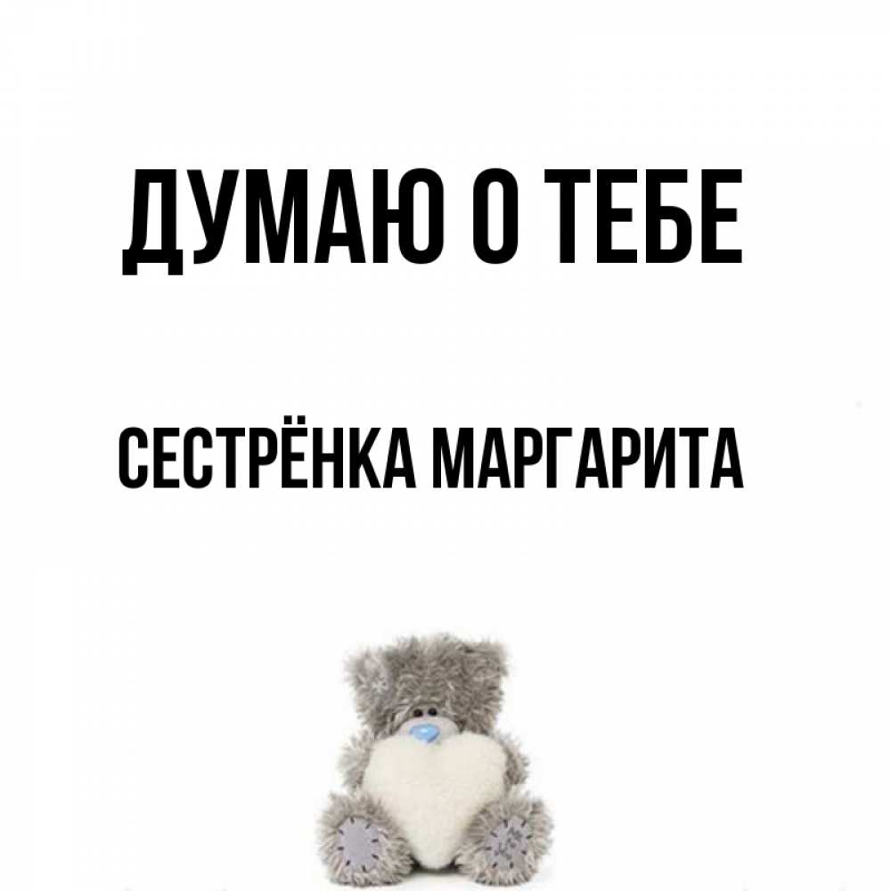 Открытка на каждый день с именем, Сестрёнка-Маргарита Думаю о тебе тедди с сердечком для любимой Прикольная открытка с пожеланием онлайн скачать бесплатно 