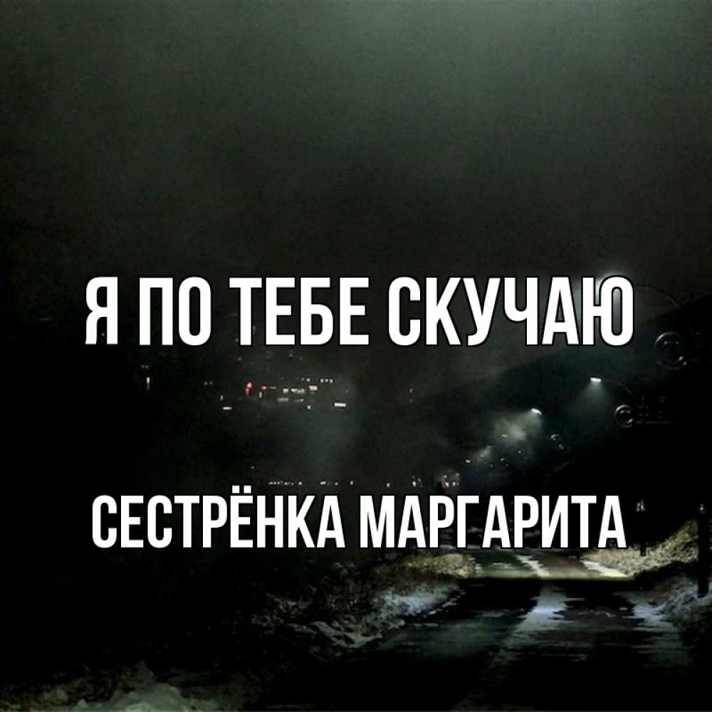 Открытка на каждый день с именем, Сестрёнка-Маргарита Я по тебе скучаю окраина города Прикольная открытка с пожеланием онлайн скачать бесплатно 