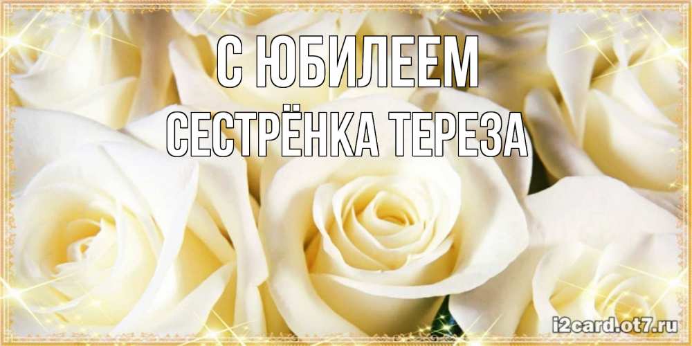Открытка на каждый день с именем, Сестрёнка-Тереза С юбилеем розочки белого цвета на открытке Прикольная открытка с пожеланием онлайн скачать бесплатно 