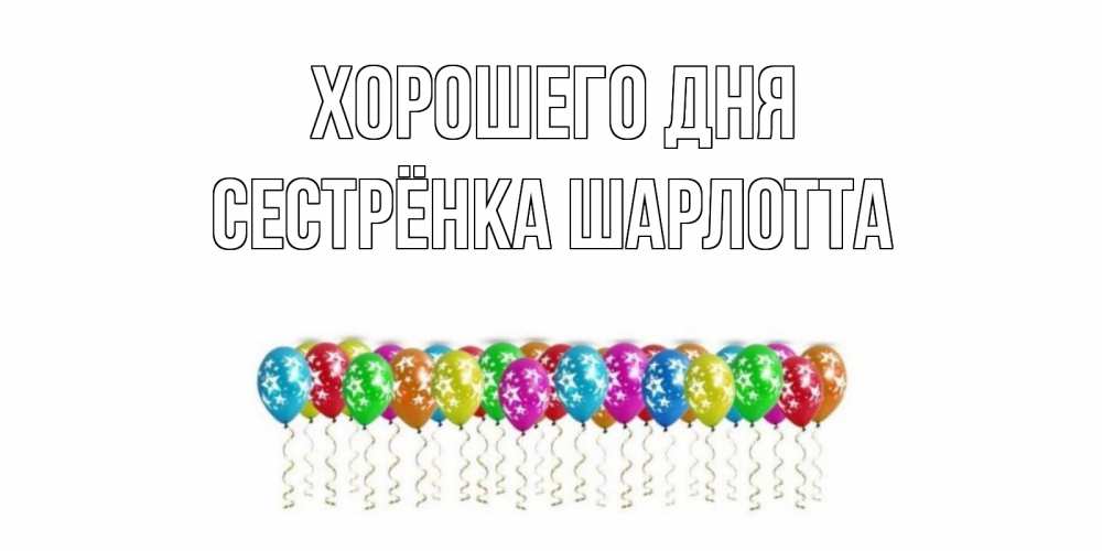 Открытка на каждый день с именем, Сестрёнка-Шарлотта Хорошего дня прекрасного дня Прикольная открытка с пожеланием онлайн скачать бесплатно 