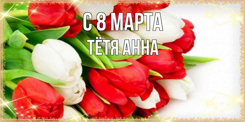 Открытка на каждый день с именем, Тётя-Анна С 8 МАРТА Поздравительные открытки для милых женщин Прикольная открытка с пожеланием онлайн скачать бесплатно 