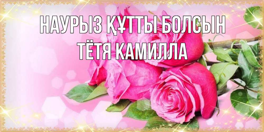 Открытка на каждый день с именем, Тётя-Камилла Наурыз құтты болсын открытка с розами на международный женский день Прикольная открытка с пожеланием онлайн скачать бесплатно 