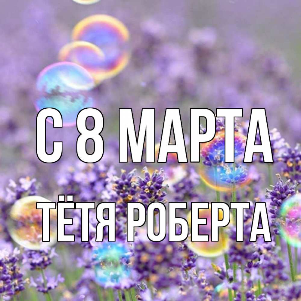 Открытка на каждый день с именем, Тётя-Роберта С 8 марта цветы Прикольная открытка с пожеланием онлайн скачать бесплатно 