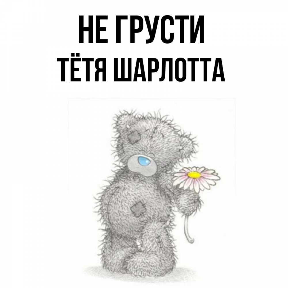 Открытка на каждый день с именем, Тётя-Шарлотта Не грусти Плюшевый медвежонок с заплатками Прикольная открытка с пожеланием онлайн скачать бесплатно 