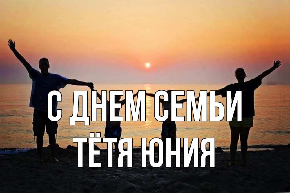 Открытка на каждый день с именем, Тётя-Юния С днем семьи мама, папа, дети, дочка,сын, море, пляж, закат Прикольная открытка с пожеланием онлайн скачать бесплатно 