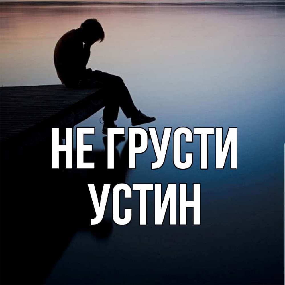 Открытка на каждый день с именем, Устин Не грусти печаль Прикольная открытка с пожеланием онлайн скачать бесплатно 