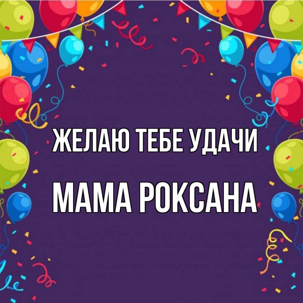 Открытка на каждый день с именем, Мама-Роксана Желаю тебе удачи шары Прикольная открытка с пожеланием онлайн скачать бесплатно 