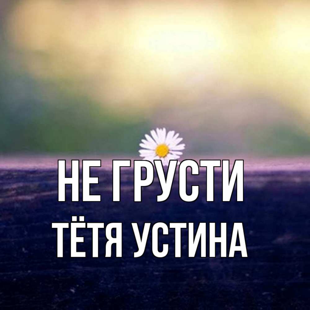 Открытка с именем, Тётя Устина, Не грусти
