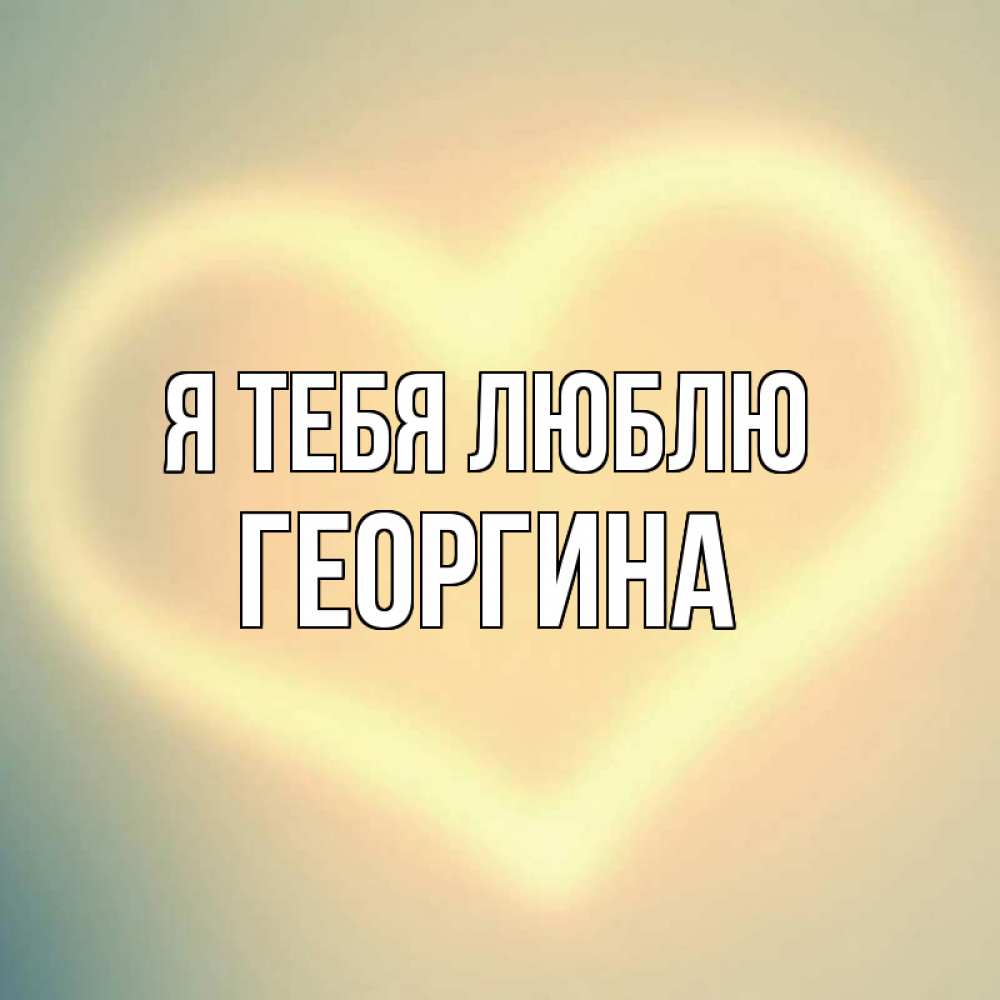 Открытка на каждый день с именем, Георгина Я тебя люблю сердце Прикольная открытка с пожеланием онлайн скачать бесплатно 