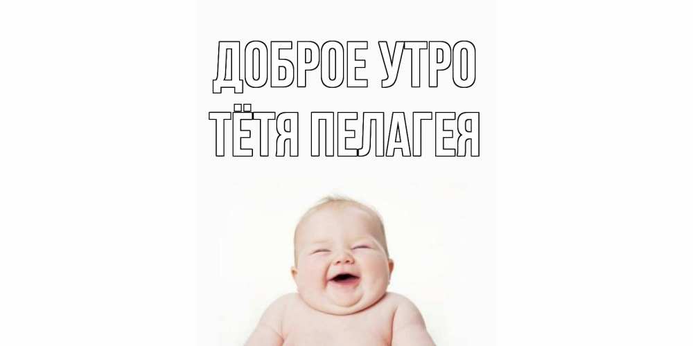 Открытка на каждый день с именем, Тётя-Пелагея Доброе утро малыш с улыбкой Прикольная открытка с пожеланием онлайн скачать бесплатно 