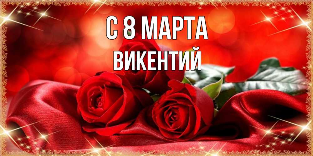Открытка на каждый день с именем, Викентий С 8 марта открытка красного цвета с розами на 8 марта Прикольная открытка с пожеланием онлайн скачать бесплатно 