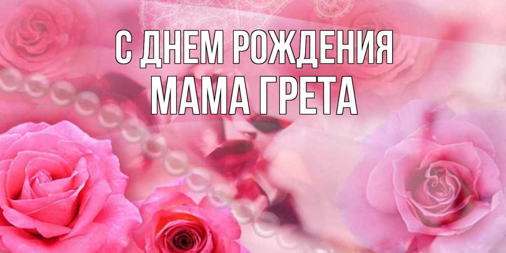 Открытка на каждый день с именем, Мама-Грета С днем рождения открытка с розами и жемчугом Прикольная открытка с пожеланием онлайн скачать бесплатно 