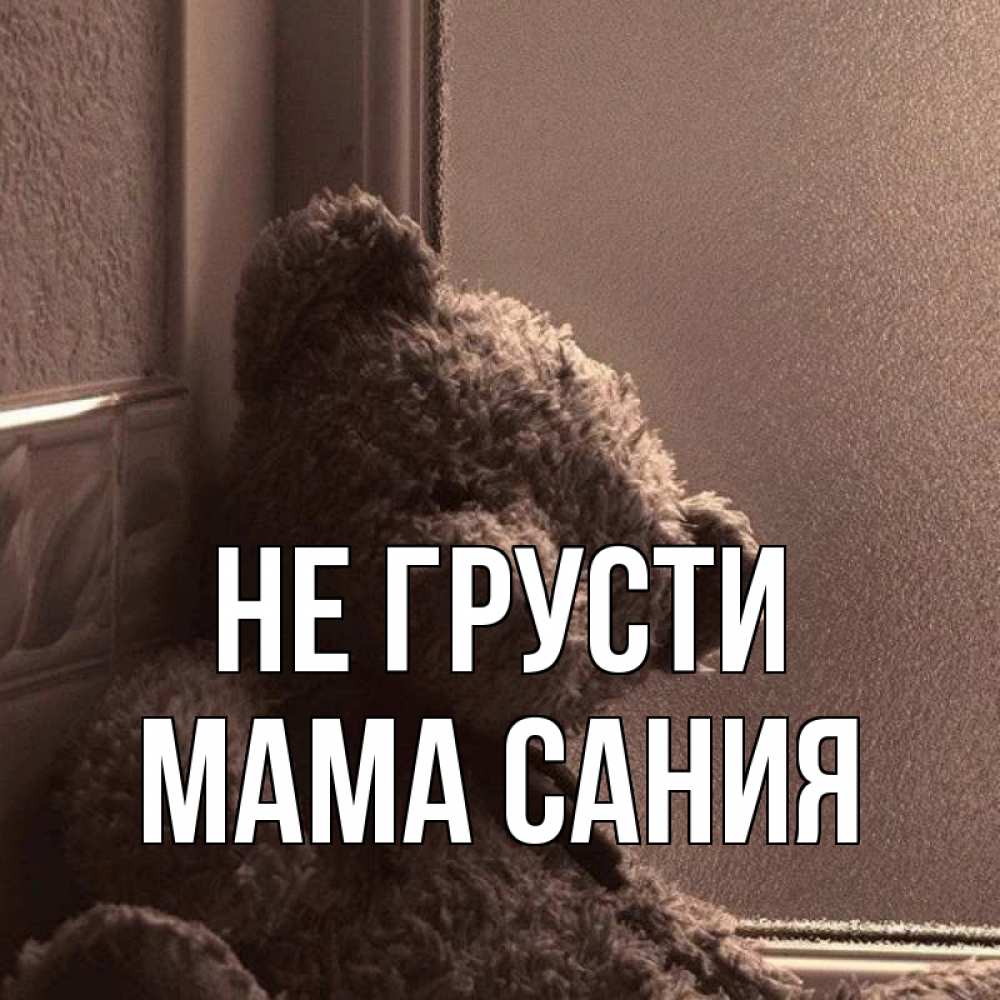 Открытка на каждый день с именем, Мама-Сания Не грусти стекол рефленое Прикольная открытка с пожеланием онлайн скачать бесплатно 