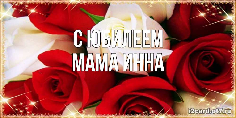 Открытка на каждый день с именем, Мама-Инна С юбилеем открытка на день рождения с белыми и красными розами Прикольная открытка с пожеланием онлайн скачать бесплатно 