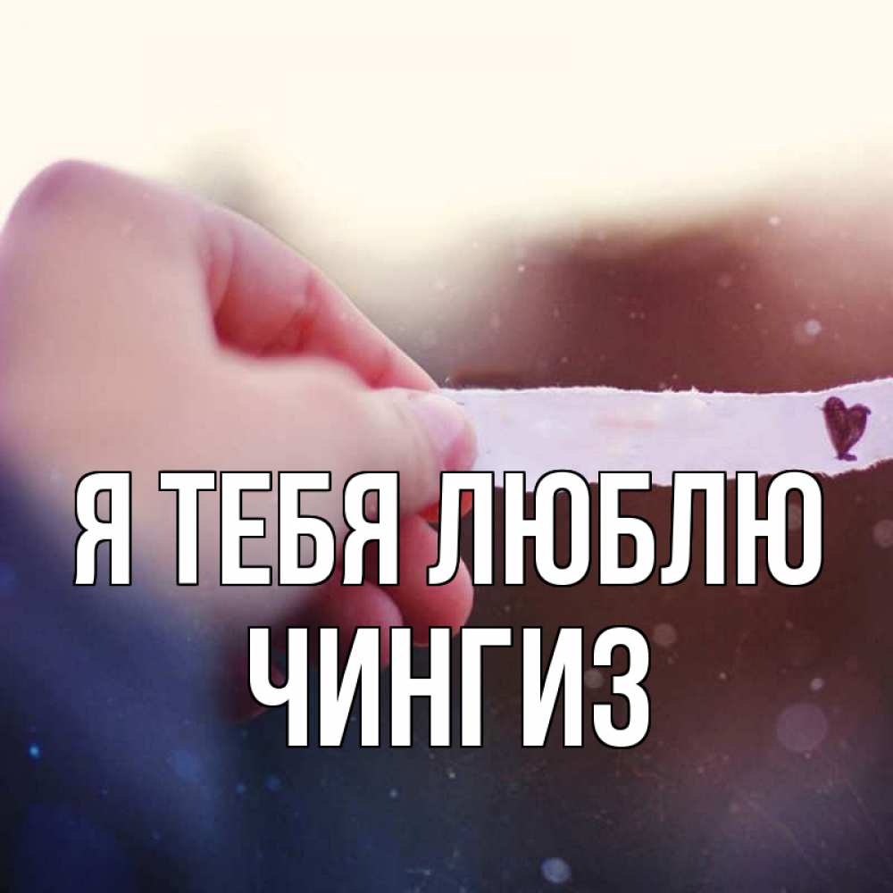 Открытка на каждый день с именем, Чингиз Я тебя люблю для тебя Прикольная открытка с пожеланием онлайн скачать бесплатно 