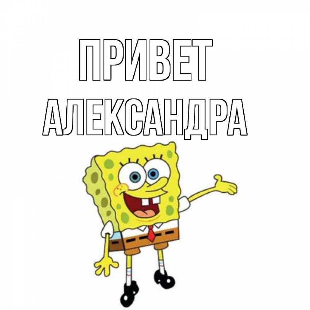Открытка на каждый день с именем, Александра Привет спанч Боб на позитиве Прикольная открытка с пожеланием онлайн скачать бесплатно 