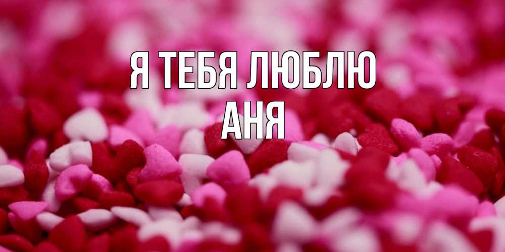Открытка на каждый день с именем, Аня Я тебя люблю красивая открытка с признанием в любви Прикольная открытка с пожеланием онлайн скачать бесплатно 