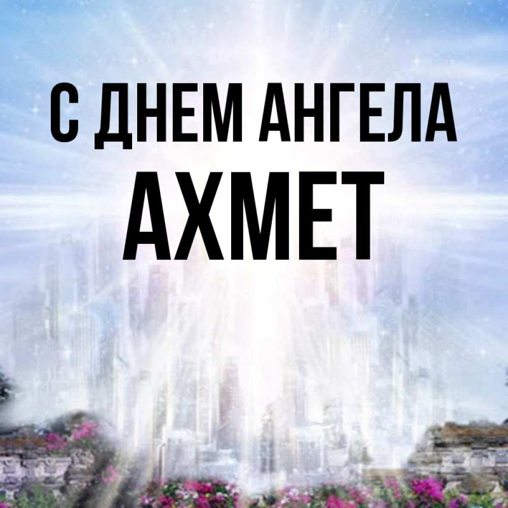 Открытка на каждый день с именем, Ахмет С днем ангела небесный свет Прикольная открытка с пожеланием онлайн скачать бесплатно 