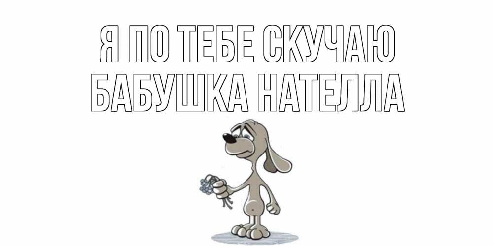 Открытка на каждый день с именем, Бабушка-Нателла Я по тебе скучаю я по тебе скучаю с песиком Прикольная открытка с пожеланием онлайн скачать бесплатно 