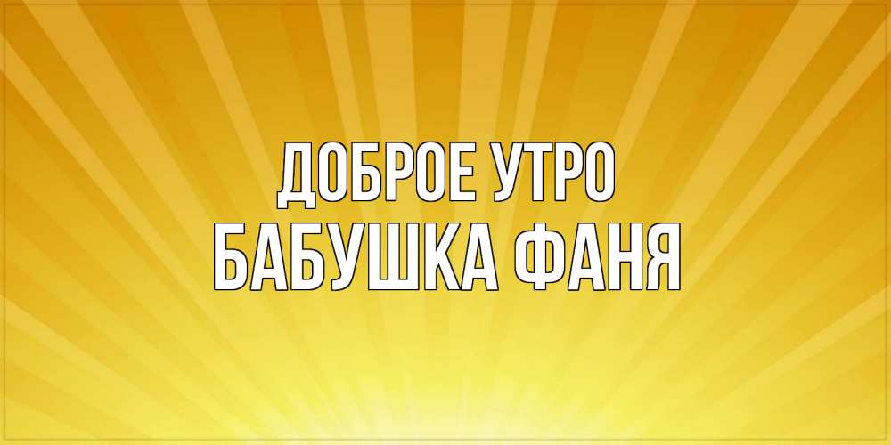 Открытка на каждый день с именем, Бабушка-Фаня Доброе утро пожелания доброго утра Прикольная открытка с пожеланием онлайн скачать бесплатно 