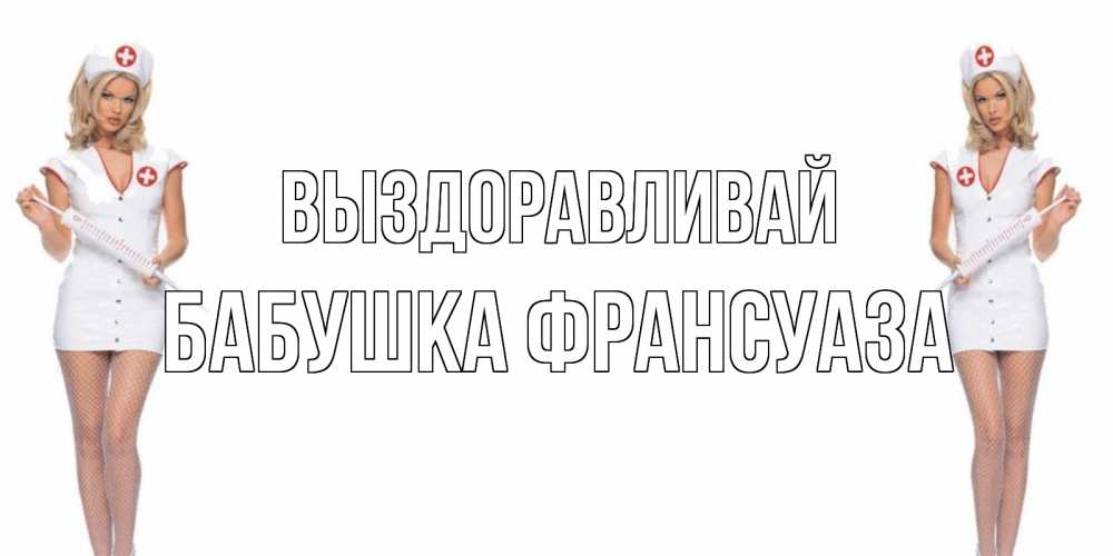 Открытка на каждый день с именем, Бабушка-Франсуаза Выздоравливай открытки с медсестрой Прикольная открытка с пожеланием онлайн скачать бесплатно 