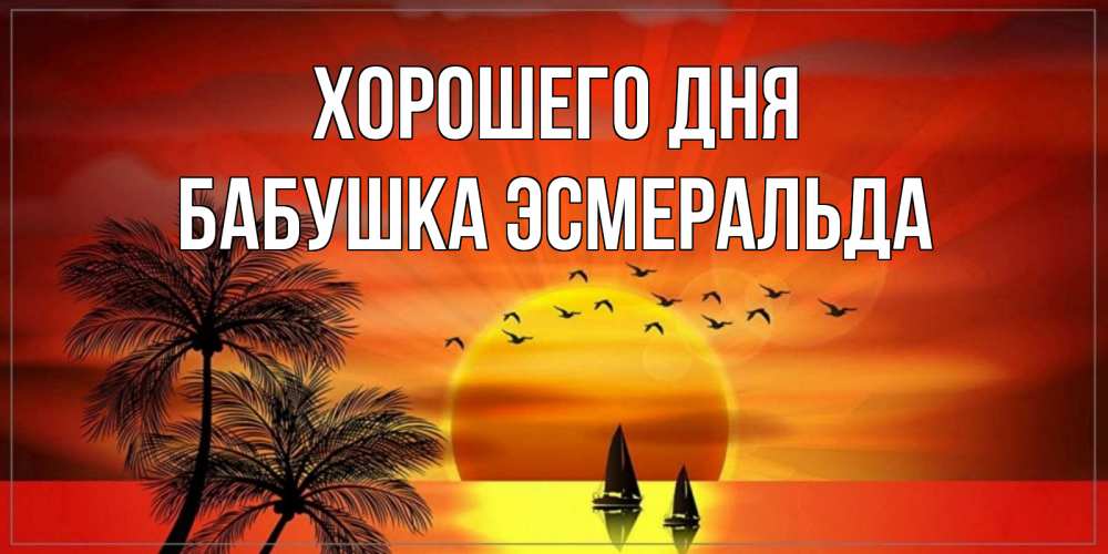Открытка на каждый день с именем, Бабушка-Эсмеральда Хорошего дня открытки с пожеланиями хорошего дня Прикольная открытка с пожеланием онлайн скачать бесплатно 