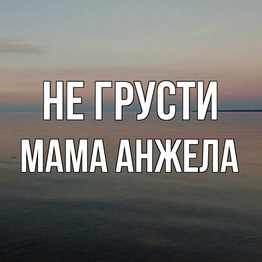 Открытка на каждый день с именем, Мама-Анжела Не грусти водная гладь Прикольная открытка с пожеланием онлайн скачать бесплатно 