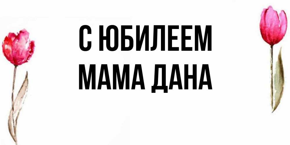 Открытка на каждый день с именем, Мама-Дана С юбилеем открытки акварелью с цветами Прикольная открытка с пожеланием онлайн скачать бесплатно 