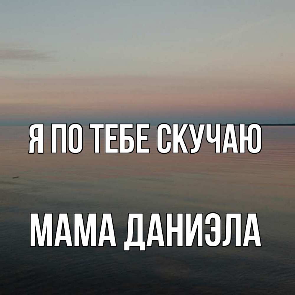 Открытка на каждый день с именем, Мама-Даниэла Я по тебе скучаю пусто Прикольная открытка с пожеланием онлайн скачать бесплатно 