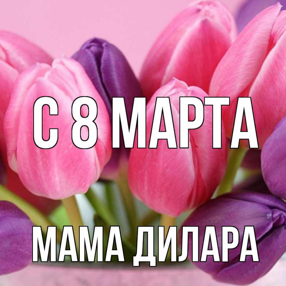 Открытка на каждый день с именем, Мама-Дилара С 8 МАРТА маме 1 Прикольная открытка с пожеланием онлайн скачать бесплатно 