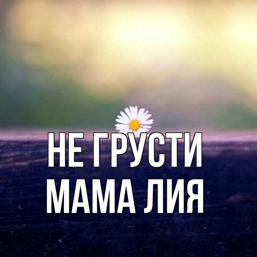Открытка на каждый день с именем, Мама-Лия Не грусти красота Прикольная открытка с пожеланием онлайн скачать бесплатно 
