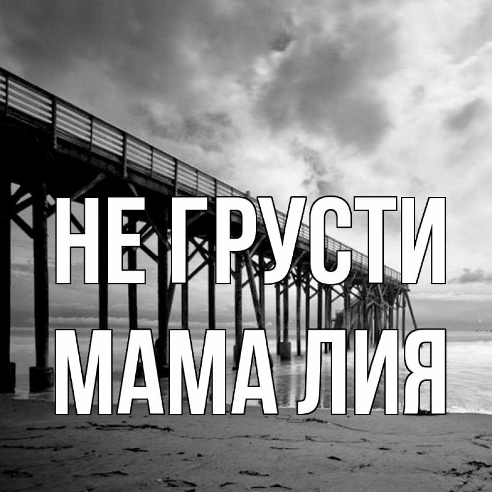 Открытка на каждый день с именем, Мама-Лия Не грусти вода и пляж под мостом Прикольная открытка с пожеланием онлайн скачать бесплатно 