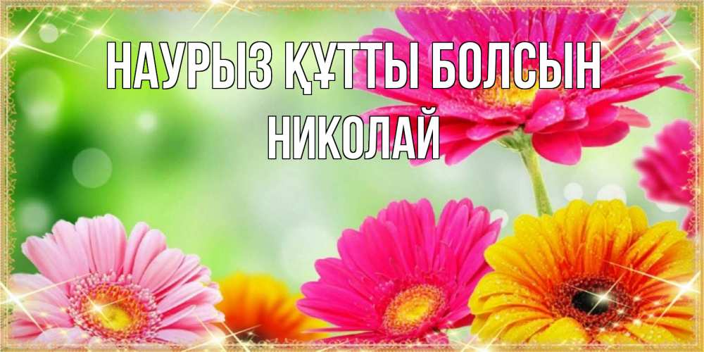 Открытка на каждый день с именем, Николай Наурыз құтты болсын цветочки для любимой женщины Прикольная открытка с пожеланием онлайн скачать бесплатно 