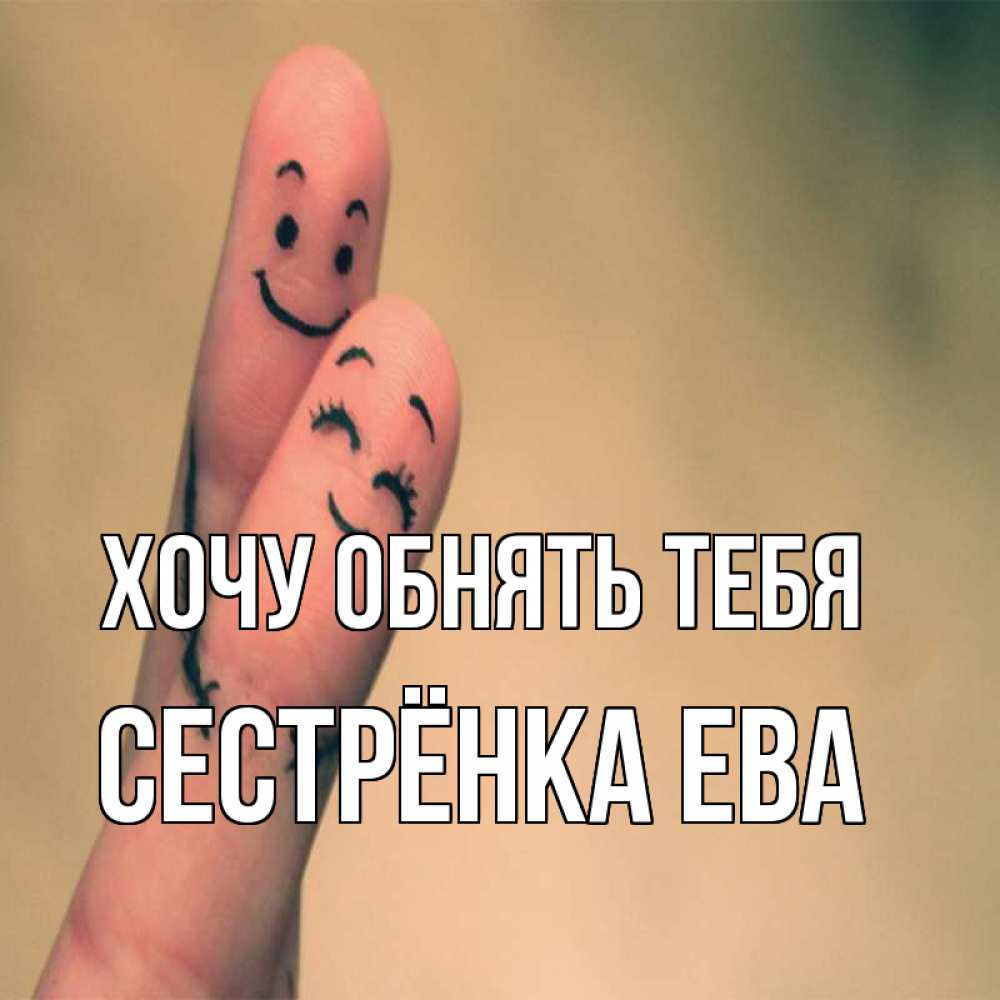Открытка на каждый день с именем, Сестрёнка-Ева Хочу обнять тебя рисунок на пальцах Прикольная открытка с пожеланием онлайн скачать бесплатно 