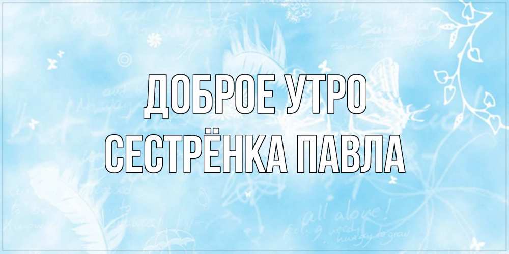 Открытка на каждый день с именем, Сестрёнка-Павла Доброе утро красивые открытки зимнее Прикольная открытка с пожеланием онлайн скачать бесплатно 