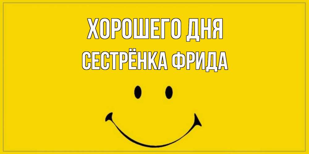 Открытка на каждый день с именем, Сестрёнка-Фрида Хорошего дня улыбка Прикольная открытка с пожеланием онлайн скачать бесплатно 