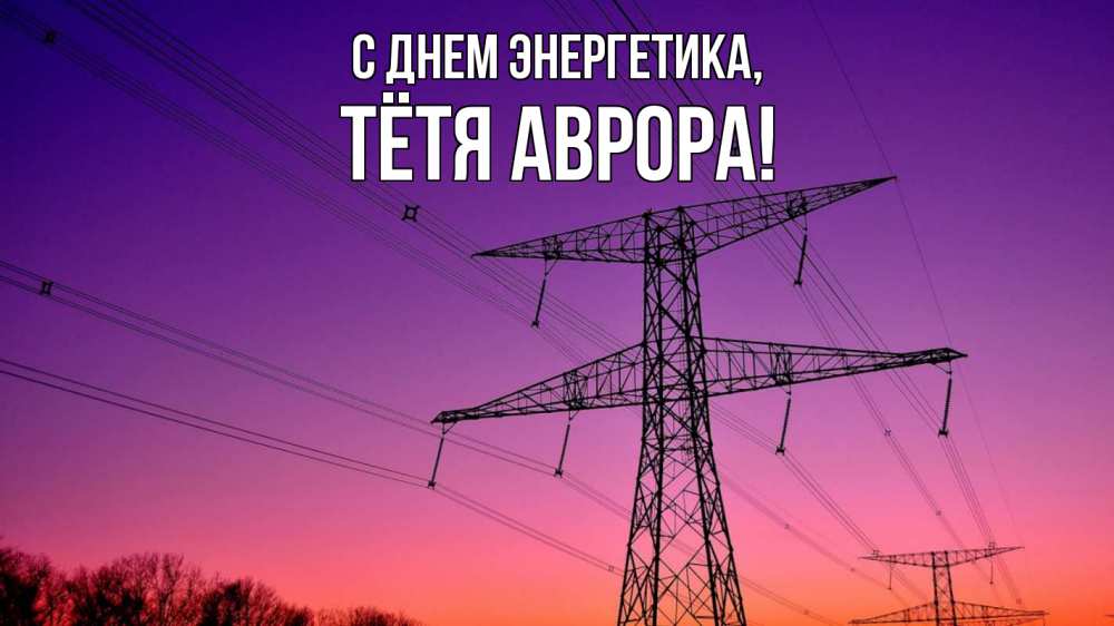 Открытка на каждый день с именем, Тётя-Аврора С днем энергетика закат лэп Прикольная открытка с пожеланием онлайн скачать бесплатно 