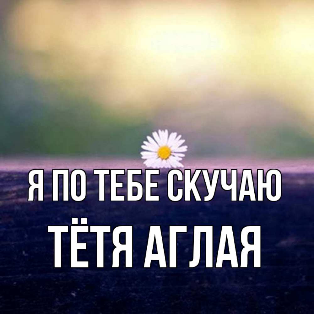 Открытка на каждый день с именем, Тётя-Аглая Я по тебе скучаю приходи в гости Прикольная открытка с пожеланием онлайн скачать бесплатно 
