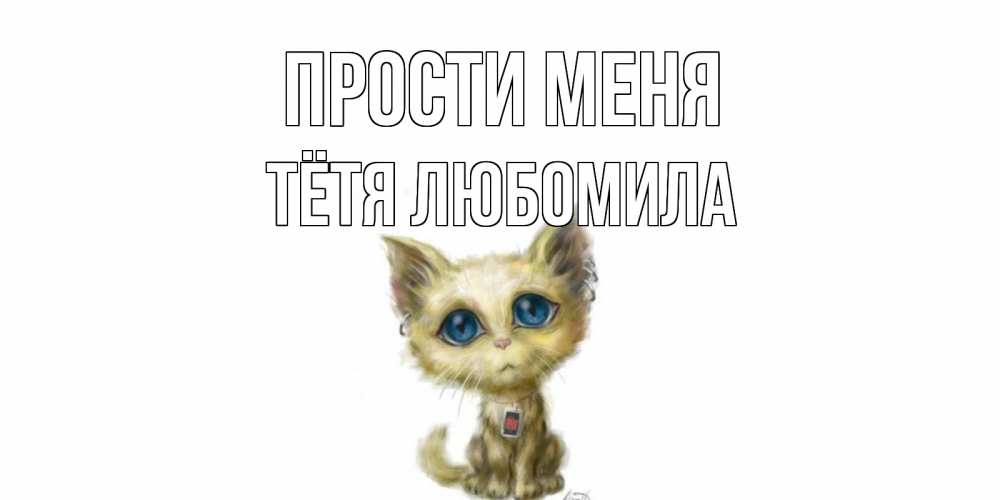 Открытка на каждый день с именем, Тётя-Любомила Прости меня прости меня открытка с котиком Прикольная открытка с пожеланием онлайн скачать бесплатно 