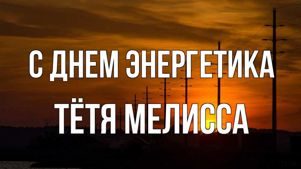 Открытка на каждый день с именем, Тётя-Мелисса С днем энергетика столбы провода закат Прикольная открытка с пожеланием онлайн скачать бесплатно 