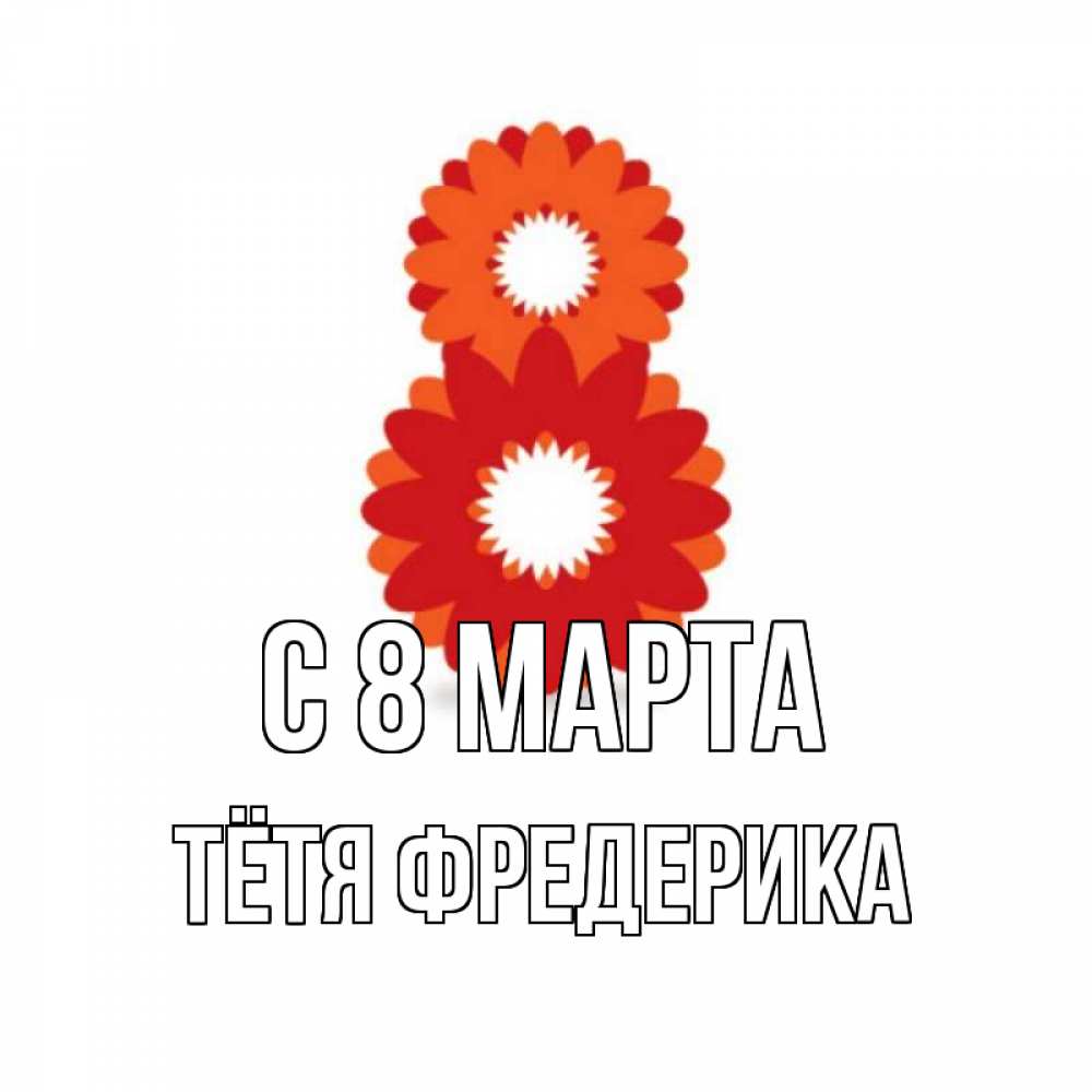 Открытка на каждый день с именем, Тётя-Фредерика С 8 МАРТА восьмерка из лепестков Прикольная открытка с пожеланием онлайн скачать бесплатно 