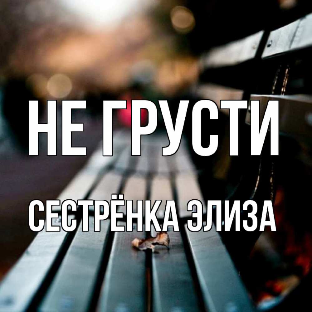 Открытка на каждый день с именем, Сестрёнка-Элиза Не грусти размытый фон Прикольная открытка с пожеланием онлайн скачать бесплатно 